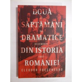   DOUA  SAPTAMANI  DRAMATICE  DIN  ISTORIA  ROMANIEI  17-30 decembrie 1947  -  ELEODOR  FOCSENEANU  - 